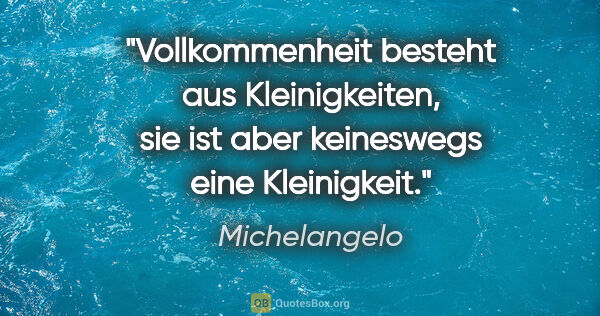 Michelangelo Zitat: "Vollkommenheit besteht aus Kleinigkeiten, sie ist aber..."