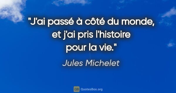 Jules Michelet Zitat: "J'ai passé à côté du monde, et j'ai pris l'histoire pour la vie."
