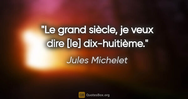 Jules Michelet Zitat: "Le grand siècle, je veux dire [le] dix-huitième."