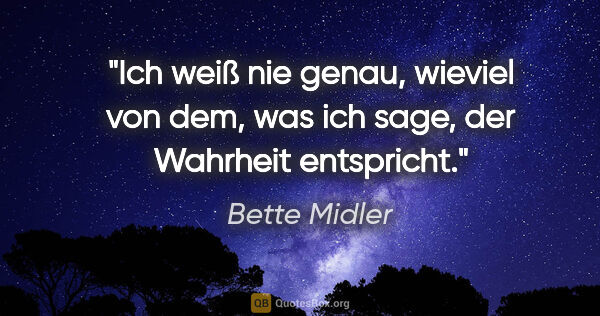 Bette Midler Zitat: "Ich weiß nie genau, wieviel von dem, was ich sage, der..."