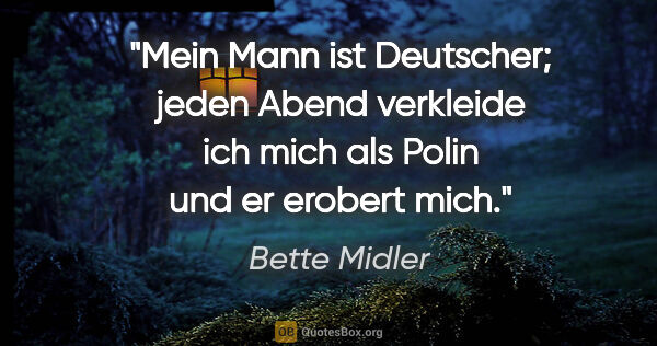 Bette Midler Zitat: "Mein Mann ist Deutscher; jeden Abend verkleide ich mich als..."
