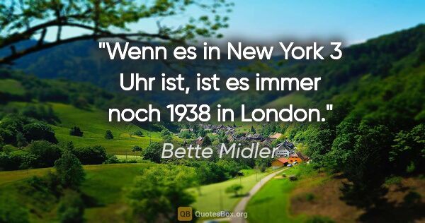 Bette Midler Zitat: "Wenn es in New York 3 Uhr ist, ist es immer noch 1938 in London."