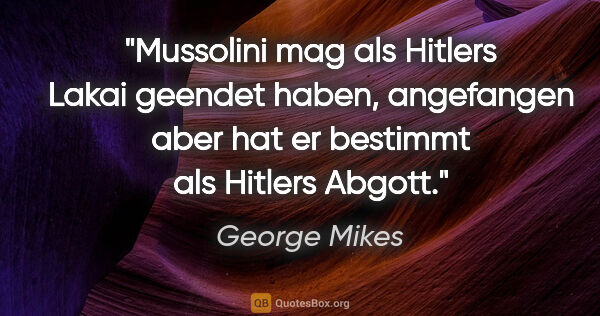 George Mikes Zitat: "Mussolini mag als Hitlers Lakai geendet haben, angefangen aber..."