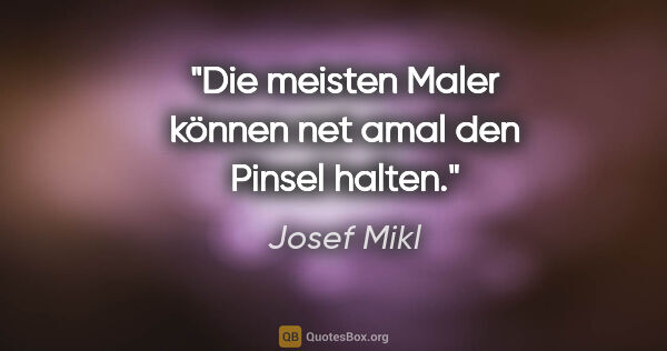 Josef Mikl Zitat: "Die meisten Maler können net amal den Pinsel halten."