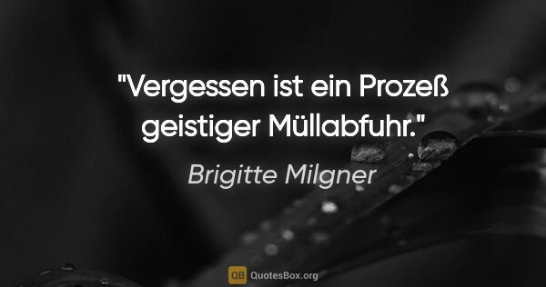Brigitte Milgner Zitat: "Vergessen ist ein Prozeß geistiger Müllabfuhr."