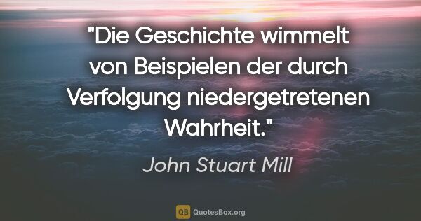 John Stuart Mill Zitat: "Die Geschichte wimmelt von Beispielen der durch Verfolgung..."