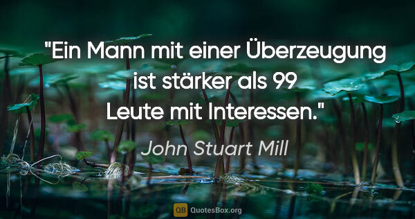 John Stuart Mill Zitat: "Ein Mann mit einer Überzeugung ist stärker als 99 Leute mit..."