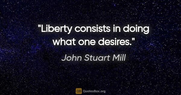 John Stuart Mill Zitat: "Liberty consists in doing what one desires."