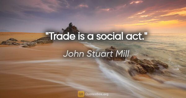 John Stuart Mill Zitat: "Trade is a social act."