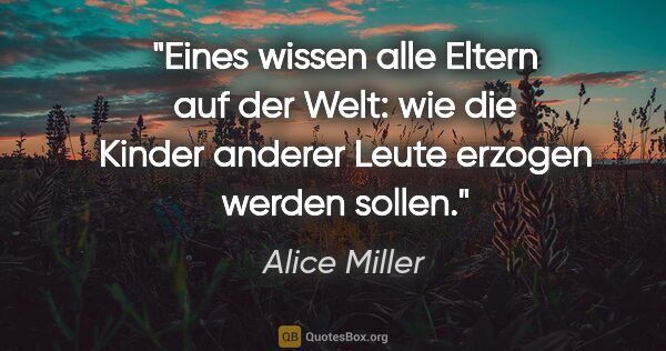 Alice Miller Zitat: "Eines wissen alle Eltern auf der Welt: wie die Kinder anderer..."
