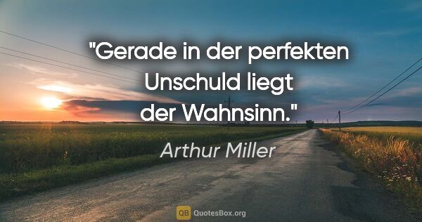 Arthur Miller Zitat: "Gerade in der perfekten Unschuld liegt der Wahnsinn."