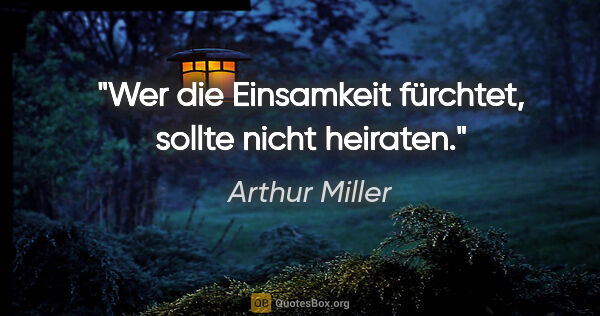 Arthur Miller Zitat: "Wer die Einsamkeit fürchtet, sollte nicht heiraten."