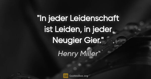 Henry Miller Zitat: "In jeder Leidenschaft ist Leiden, in jeder Neugier Gier."
