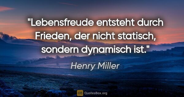 Henry Miller Zitat: "Lebensfreude entsteht durch Frieden, der nicht statisch,..."