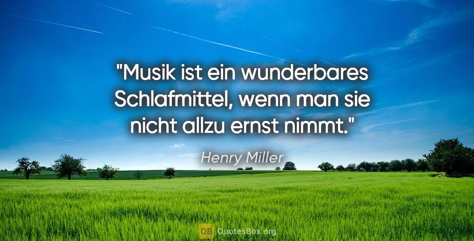 Henry Miller Zitat: "Musik ist ein wunderbares Schlafmittel, wenn man sie nicht..."