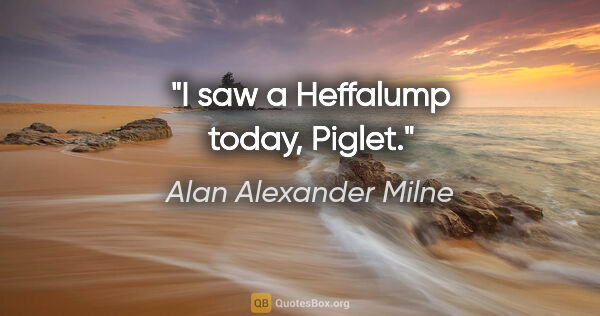 Alan Alexander Milne Zitat: "I saw a Heffalump today, Piglet."