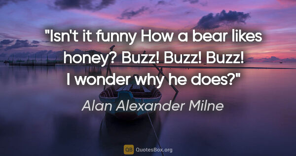 Alan Alexander Milne Zitat: "Isn't it funny How a bear likes honey? Buzz! Buzz! Buzz! I..."
