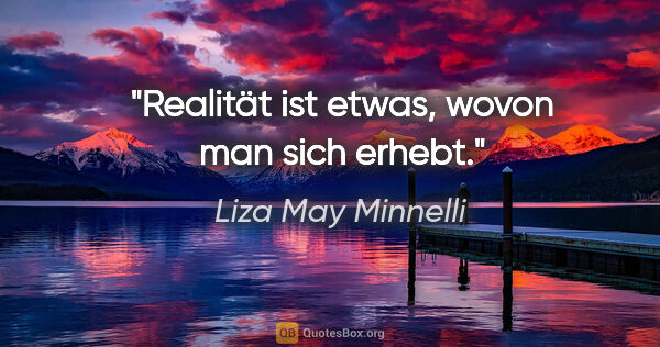 Liza May Minnelli Zitat: "Realität ist etwas, wovon man sich erhebt."