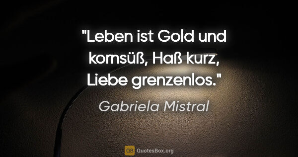 Gabriela Mistral Zitat: "Leben ist Gold und kornsüß, Haß kurz, Liebe grenzenlos."