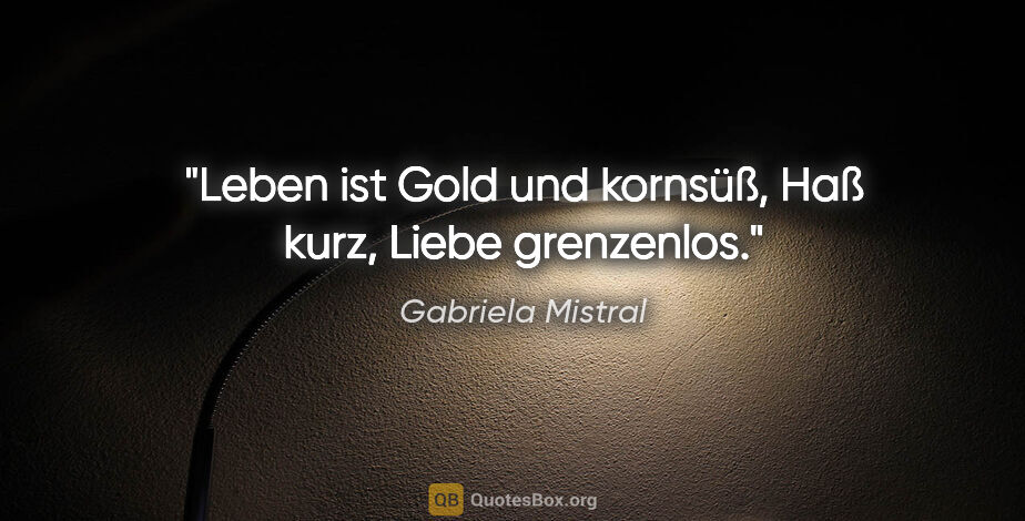 Gabriela Mistral Zitat: "Leben ist Gold und kornsüß, Haß kurz, Liebe grenzenlos."