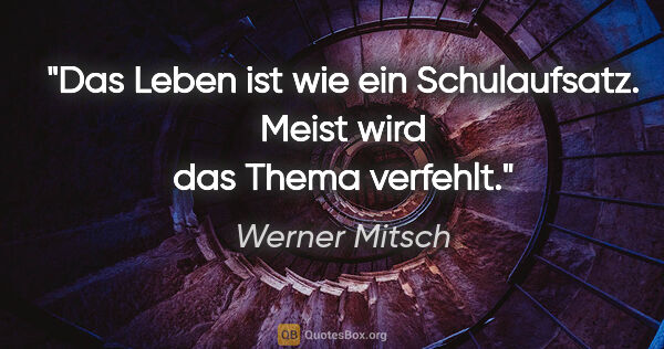 Werner Mitsch Zitat: "Das Leben ist wie ein Schulaufsatz. Meist wird das Thema..."