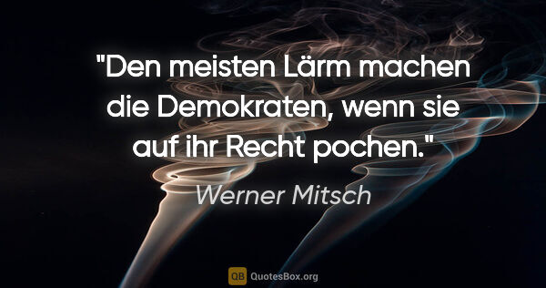 Werner Mitsch Zitat: "Den meisten Lärm machen die Demokraten, wenn sie auf ihr Recht..."