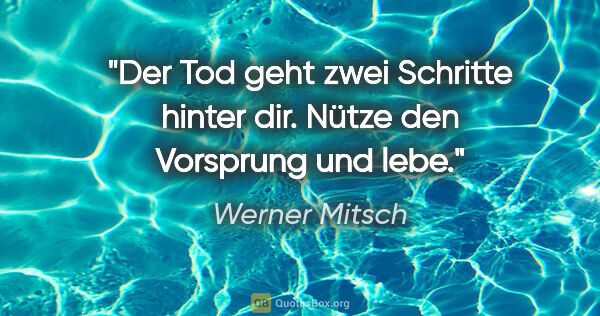 Werner Mitsch Zitat: "Der Tod geht zwei Schritte hinter dir. Nütze den Vorsprung und..."