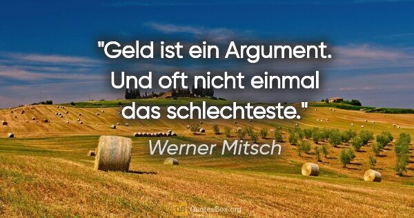 Werner Mitsch Zitat: "Geld ist ein Argument. Und oft nicht einmal das schlechteste."