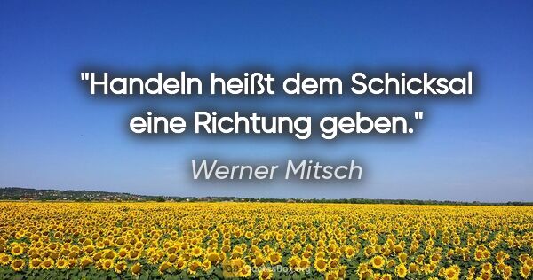 Werner Mitsch Zitat: "Handeln heißt dem Schicksal eine Richtung geben."