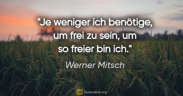 Werner Mitsch Zitat: "Je weniger ich benötige, um frei zu sein, um so freier bin ich."