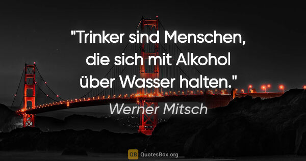 Werner Mitsch Zitat: "Trinker sind Menschen, die sich mit Alkohol über Wasser halten."