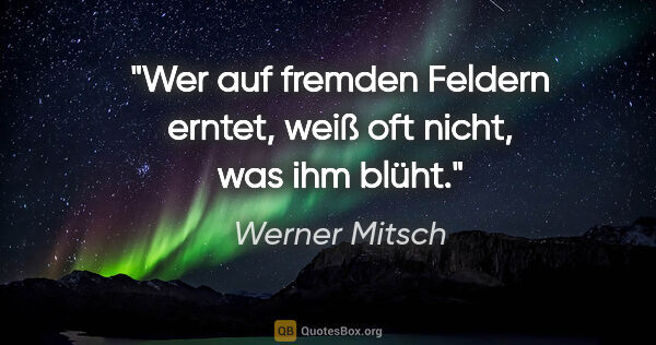 Werner Mitsch Zitat: "Wer auf fremden Feldern erntet, weiß oft nicht, was ihm blüht."