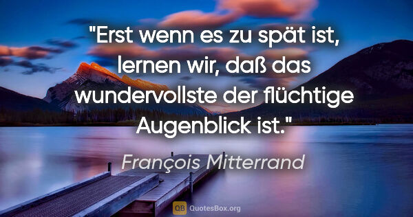 François Mitterrand Zitat: "Erst wenn es zu spät ist, lernen wir, daß das wundervollste..."