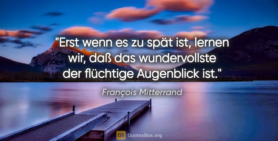 François Mitterrand Zitat: "Erst wenn es zu spät ist, lernen wir, daß das wundervollste..."