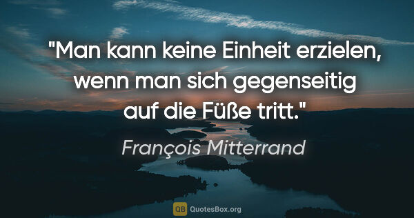 François Mitterrand Zitat: "Man kann keine Einheit erzielen, wenn man sich gegenseitig auf..."