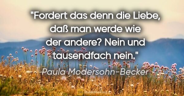 Paula Modersohn-Becker Zitat: "Fordert das denn die Liebe, daß man werde wie der andere? Nein..."