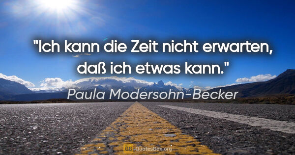 Paula Modersohn-Becker Zitat: "Ich kann die Zeit nicht erwarten, daß ich etwas kann."