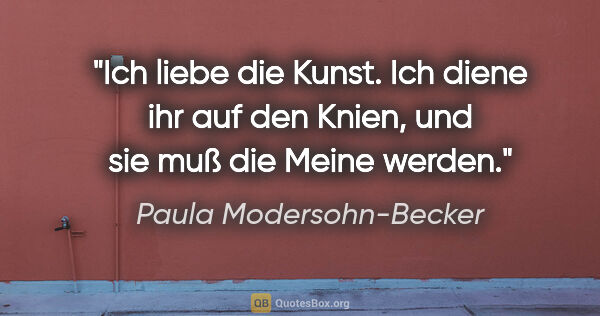 Paula Modersohn-Becker Zitat: "Ich liebe die Kunst. Ich diene ihr auf den Knien, und sie muß..."