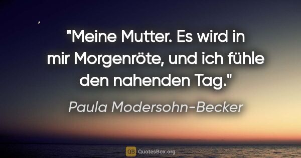 Paula Modersohn-Becker Zitat: "Meine Mutter. Es wird in mir Morgenröte, und ich fühle den..."