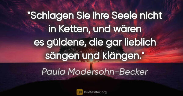 Paula Modersohn-Becker Zitat: "Schlagen Sie ihre Seele nicht in Ketten, und wären es güldene,..."