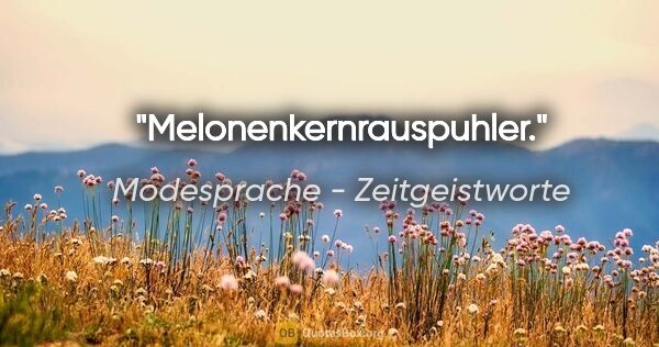 Modesprache - Zeitgeistworte Zitat: "Melonenkernrauspuhler."