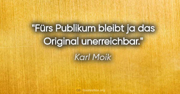 Karl Moik Zitat: "Fürs Publikum bleibt ja das Original unerreichbar."