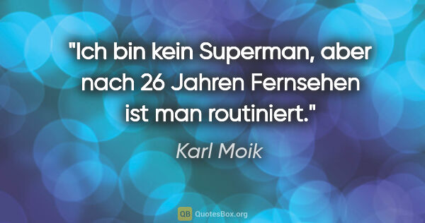 Karl Moik Zitat: "Ich bin kein Superman, aber nach 26 Jahren Fernsehen ist man..."