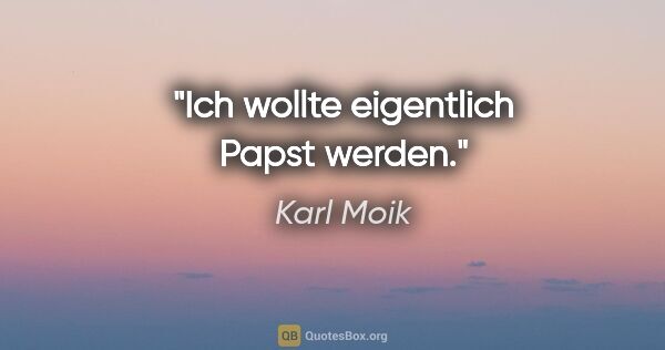 Karl Moik Zitat: "Ich wollte eigentlich Papst werden."