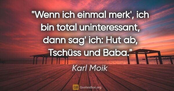 Karl Moik Zitat: "Wenn ich einmal merk', ich bin total uninteressant, dann sag'..."