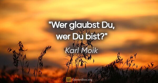 Karl Moik Zitat: "Wer glaubst Du, wer Du bist?"