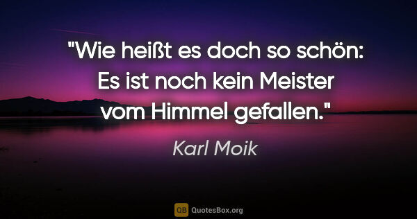 Karl Moik Zitat: "Wie heißt es doch so schön: Es ist noch kein Meister vom..."