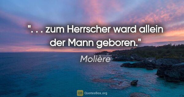 Molière Zitat: ". . . zum Herrscher ward allein der Mann geboren."