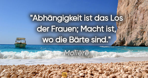 Molière Zitat: "Abhängigkeit ist das Los der Frauen; Macht ist, wo die Bärte..."