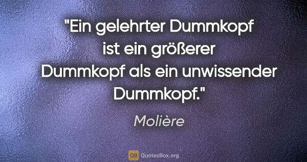 Molière Zitat: "Ein gelehrter Dummkopf ist ein größerer Dummkopf als ein..."